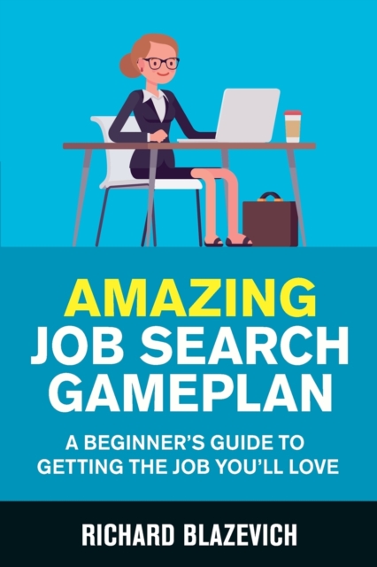Amazing Job Search Gameplan: A Beginner's Guide to Getting the Job You'll Love - Richard Blazevich