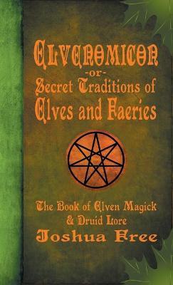 Elvenomicon -or- Secret Traditions of Elves and Faeries: The Book of Elven Magick & Druid Lore - Joshua Free