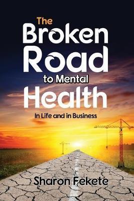 The Broken Road to Mental Health: In Life and in Business - Sharon Fekete