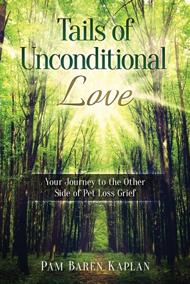 Tails of Unconditional Love: Your Journey to the Other Side of Pet Loss Grief - Pam Baren Kaplan
