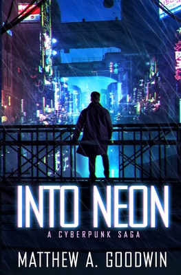 Into Neon: A Cyberpunk Saga - Matthew A. Goodwin
