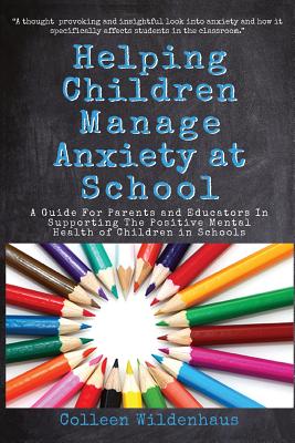Helping Children Manage Anxiety at School: A Guide for Parents and Educators In Supporting the Positive Mental Health of Children in Schools - Colleen Renee Wildenhaus