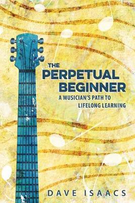 The Perpetual Beginner: a musician's path to lifelong learning - Dave Isaacs
