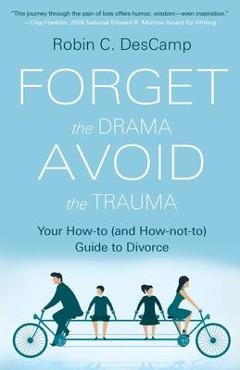 Coperta cărții 'Forget the Drama, Avoid the Trauma: Your How-To (and How-not-to) Guide to Divorce - Robin C. Descamp'