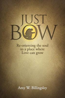 Just Bow: Re-orienting the soul to a place where love can grow. - Amy W. Billingsley