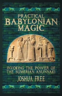 Practical Babylonian Magic: Invoking the Power of the Sumerian Anunnaki - Joshua Free
