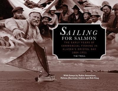 Sailing for Salmon: The Early Years of Commercial Fishing in Alaska's Bristol Bay 1884-1951 - Tim Troll