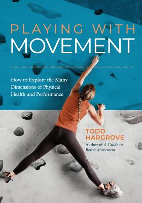 Playing With Movement: How to Explore the Many Dimensions of Physical Health and Performance - Todd Hargrove
