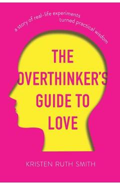 Coperta cărții 'The Overthinker’s Guide to Love: A Story of Real-Life Experiments Turned Practical Wisdom - Kristen Ruth Smith'