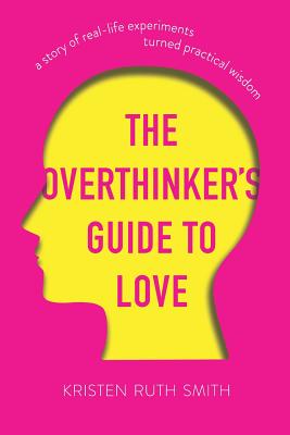 The Overthinker's Guide to Love: A Story of Real-Life Experiments Turned Practical Wisdom - Kristen Ruth Smith
