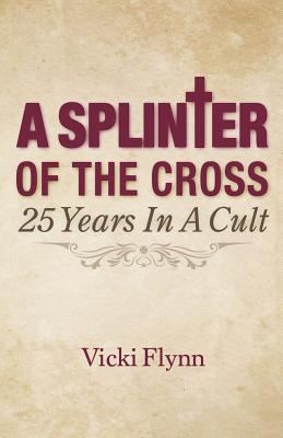 A Splinter of the Cross: 25 Years in a Cult - Vicki Flynn