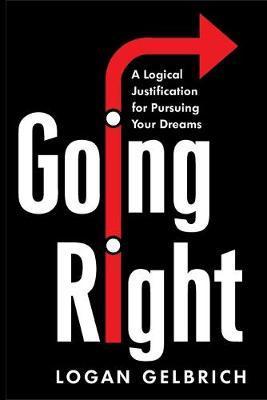 Going Right: A Logical Justification for Pursuing Your Dreams - Logan Gelbrich