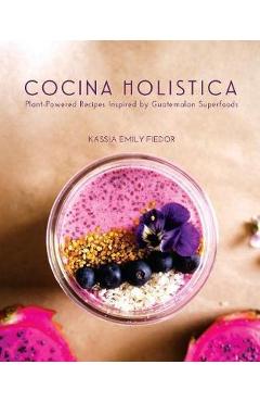 Coperta cărții 'Cocina Holistica: Plant-Powered Recipes Inspired by Guatemalan Superfoods - Kassia Emily Fiedor'