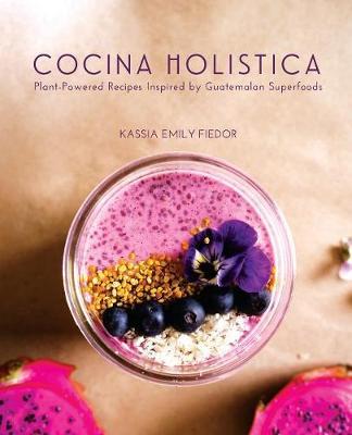 Cocina Holistica: Plant-Powered Recipes Inspired by Guatemalan Superfoods - Kassia Emily Fiedor