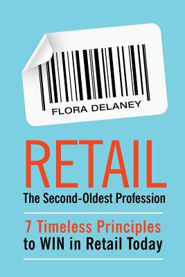 Retail The Second-Oldest Profession: 7 Timeless Principles to WIN in Retail Today - Flora Delaney