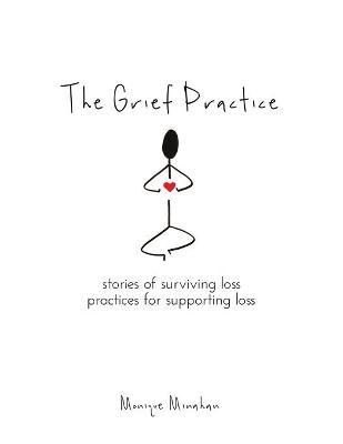 The Grief Practice: Stories of Surviving Loss & Practices for Supporting Loss - Monique Minahan