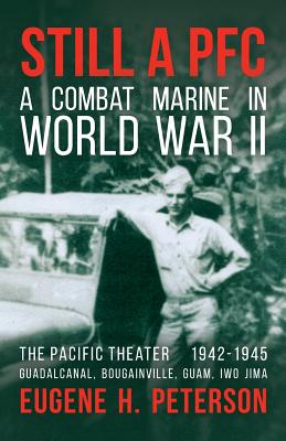 Still a PFC: A Combat Marine in World War II: The Pacific Theater (1942-1945): Guadalcanal, Bougainville, Guam, & Iwo Jima - Eugene H. Peterson