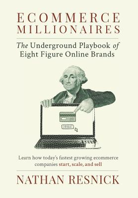 Ecommerce Millionaires: The Underground Playbook of Eight-Figure Online Brands - Nathan Resnick