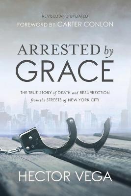 Arrested By Grace: The True Story of Death and Resurrection from the Streets of New York City - Hector Vega
