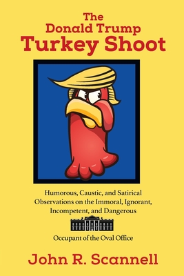 The Donald Trump Turkey Shoot: Humorous, Caustic, and Satirical Observations on the Immoral, Ignorant, Incompetent, & Dangerous Occupant of the Oval - John R. Scannell