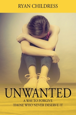 Unwanted: A Way To Forgive Those Who Never Deserve It - Ryan Childress