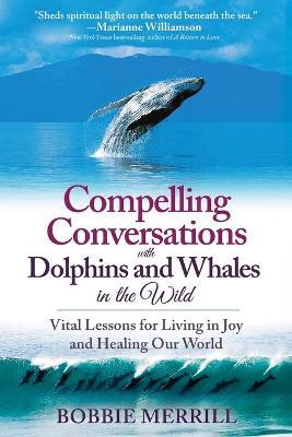 Compelling Conversations with Dolphins and Whales in the Wild: Vital Lessons for Living in Joy and Healing our World - Bobbie Merrill