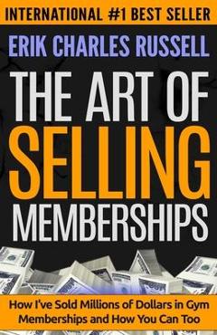 Poza produsului The Art of Selling Memberships: How I've Sold Millions of Dollars in Gym Memberships and How You Can Too - Erik Charles Russell