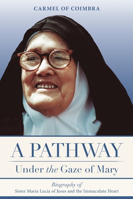 A Pathway under the Gaze of Mary: Biography of Sister Maria Lucia of Jesus and the Immaculate Heart - Carmelite Sisters Of St Teresa