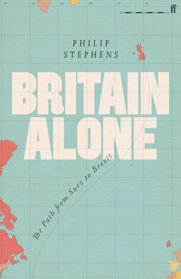 Britain Alone: The Path from Suez to Brexit - Philip Stephens