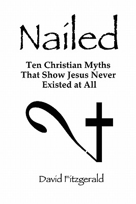 Nailed: Ten Christian Myths That Show Jesus Never Existed at All - David Fitzgerald