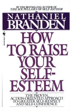 How to Raise Your Self-Esteem: The Proven Action-Oriented Approach to Greater Self-Respect and Self-Confidence - Nathaniel Branden