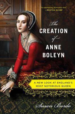 The Creation of Anne Boleyn: A New Look at England's Most Notorious Queen - Susan Bordo