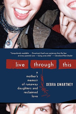 Live Through This: A Mother's Memoir of Runaway Daughters and Reclaimed Love - Debra Gwartney