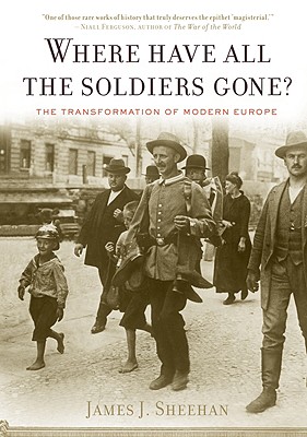 Where Have All the Soldiers Gone?: The Transformation of Modern Europe - James J. Sheehan