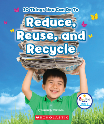 10 Things You Can Do to Reduce, Reuse, and Recycle (Rookie Star: Make a Difference) - Elizabeth Weitzman