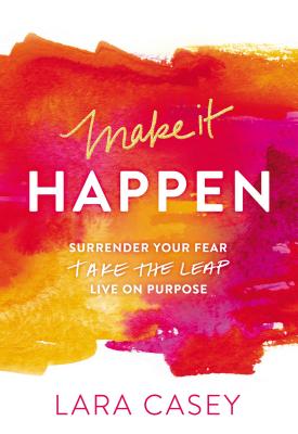 Make It Happen: Surrender Your Fear. Take the Leap. Live on Purpose. - Lara Casey