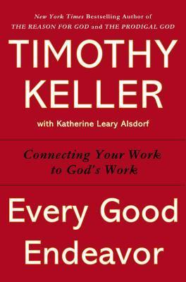 Every Good Endeavor: Connecting Your Work to God's Work - Timothy Keller