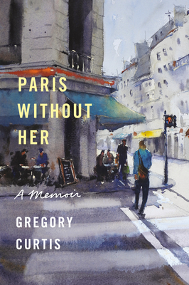 Paris Without Her: A Memoir - Gregory Curtis