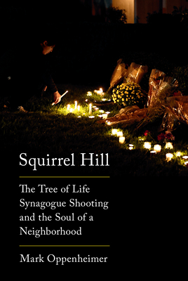 Squirrel Hill: The Tree of Life Synagogue Shooting and the Soul of a Neighborhood - Mark Oppenheimer