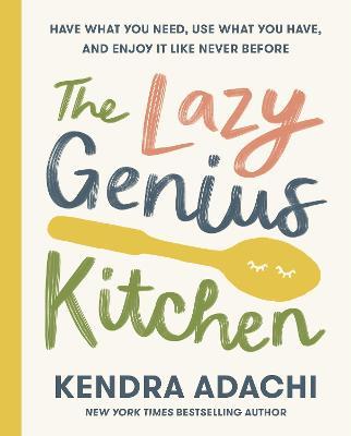 The Lazy Genius Kitchen: Have What You Need, Use What You Have, and Enjoy It Like Never Before - Kendra Adachi