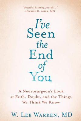 I've Seen the End of You: A Neurosurgeon's Look at Faith, Doubt, and the Things We Think We Know - W. Lee Warren