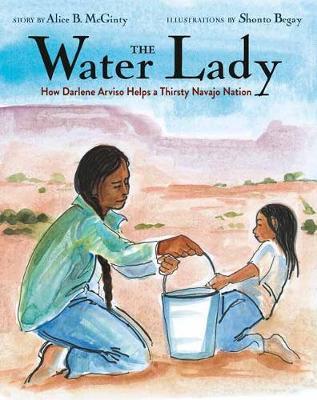 The Water Lady: How Darlene Arviso Helps a Thirsty Navajo Nation - Alice B. Mcginty