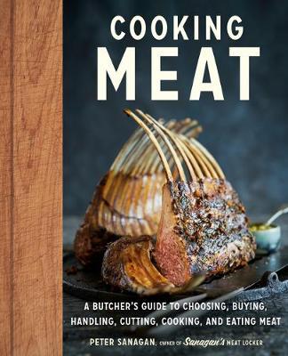 Cooking Meat: A Butcher's Guide to Choosing, Buying, Cutting, Cooking, and Eating Meat - Peter Sanagan