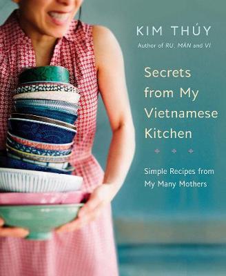 Secrets from My Vietnamese Kitchen: Simple Recipes from My Many Mothers - Kim Th�y