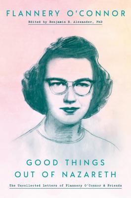 Good Things Out of Nazareth: The Uncollected Letters of Flannery O'Connor and Friends - Flannery O'connor