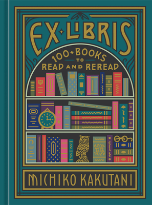 Ex Libris: 100+ Books to Read and Reread - Michiko Kakutani