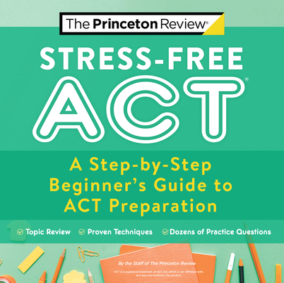 Stress-Free ACT: A Step-By-Step Beginner's Guide to ACT Preparation - The Princeton Review