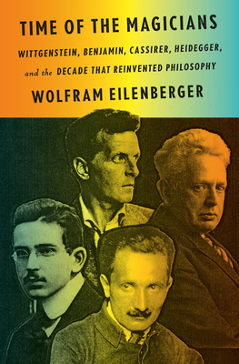 Time of the Magicians: Wittgenstein, Benjamin, Cassirer, Heidegger, and the Decade That Reinvented Philosophy - Wolfram Eilenberger