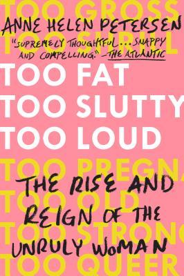 Too Fat, Too Slutty, Too Loud: The Rise and Reign of the Unruly Woman - Anne Helen Petersen