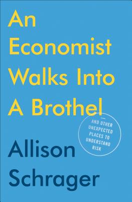 An Economist Walks Into a Brothel: And Other Unexpected Places to Understand Risk - Allison Schrager